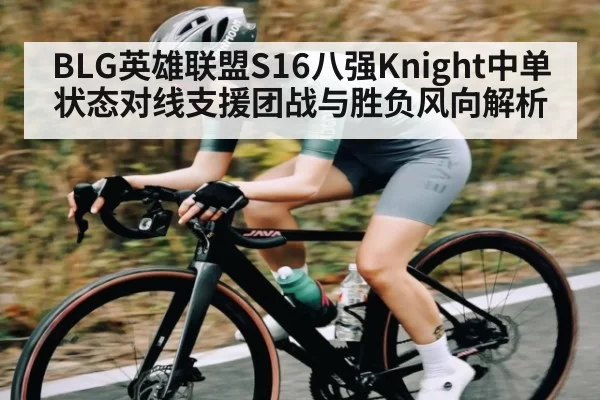 BLG英雄联盟S16八强Knight中单状态对线支援团战与胜负风向解析