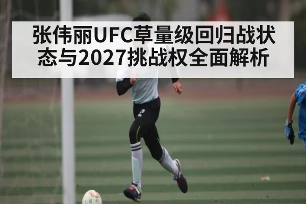 张伟丽UFC草量级回归战状态与2027挑战权全面解析